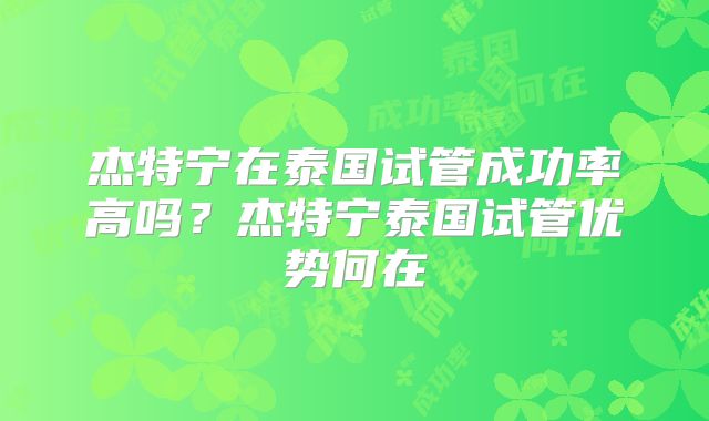 杰特宁在泰国试管成功率高吗？杰特宁泰国试管优势何在