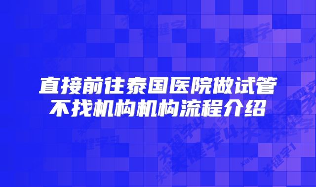直接前往泰国医院做试管不找机构机构流程介绍