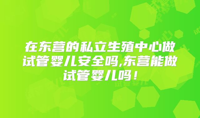 在东营的私立生殖中心做试管婴儿安全吗,东营能做试管婴儿吗！