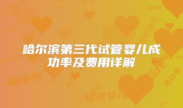 哈尔滨第三代试管婴儿成功率及费用详解