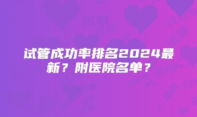 试管成功率排名2024最新?附医院名单?