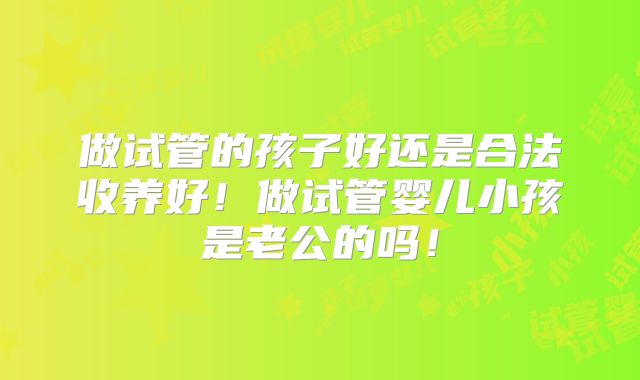 做试管的孩子好还是合法收养好！做试管婴儿小孩是老公的吗！