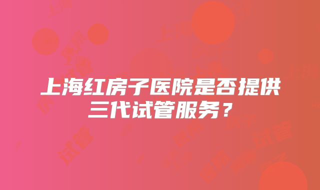 上海红房子医院是否提供三代试管服务？
