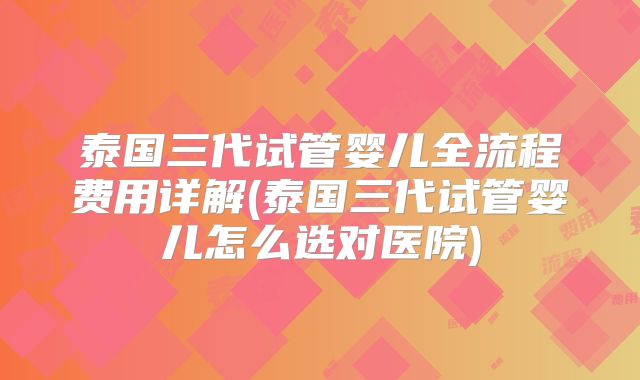 泰国三代试管婴儿全流程费用详解(泰国三代试管婴儿怎么选对医院)