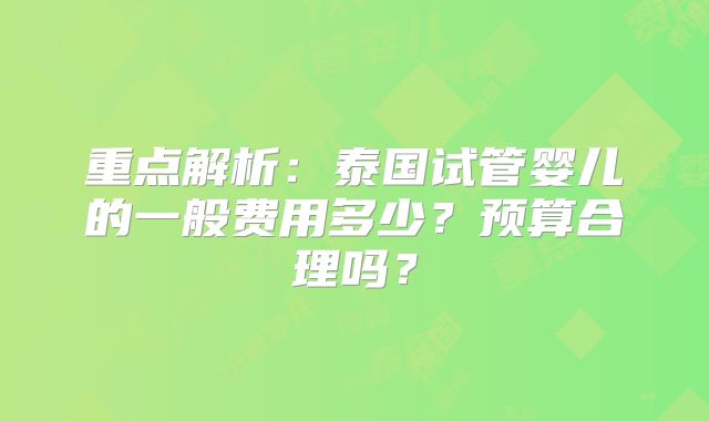重点解析：泰国试管婴儿的一般费用多少？预算合理吗？