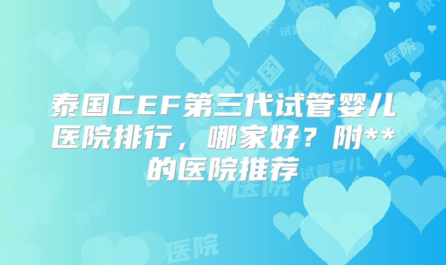 泰国CEF第三代试管婴儿医院排行，哪家好？附**的医院推荐