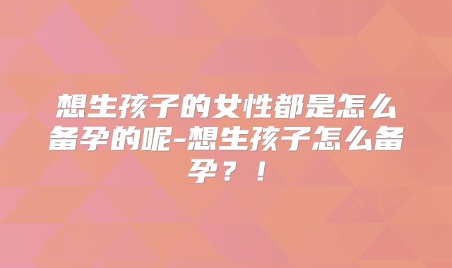 想生孩子的女性都是怎么备孕的呢-想生孩子怎么备孕?!