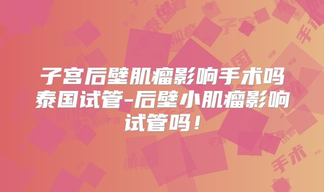 子宫后壁肌瘤影响手术吗泰国试管-后壁小肌瘤影响试管吗！
