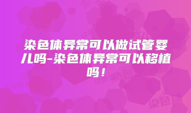 染色体异常可以做试管婴儿吗-染色体异常可以移植吗!