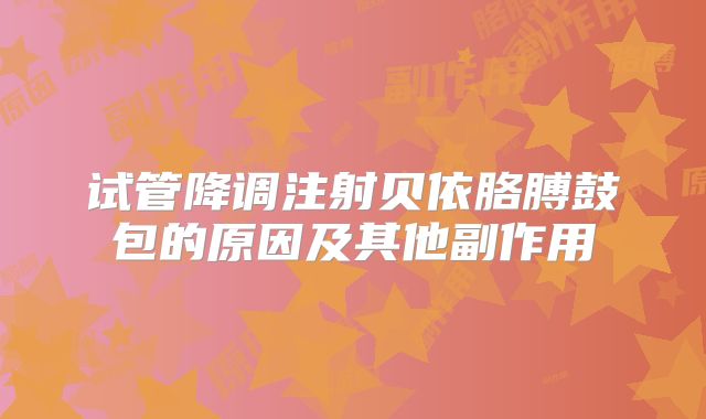 试管降调注射贝依胳膊鼓包的原因及其他副作用