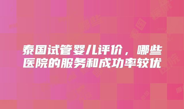 泰国试管婴儿评价,哪些医院的服务和成功率较优