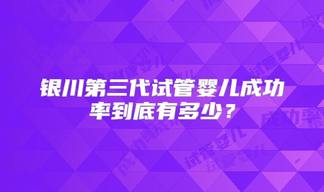 银川第三代试管婴儿成功率到底有多少？