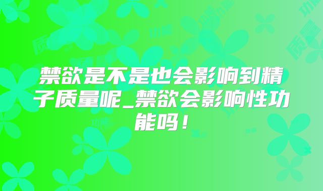 禁欲是不是也会影响到精子质量呢_禁欲会影响性功能吗！