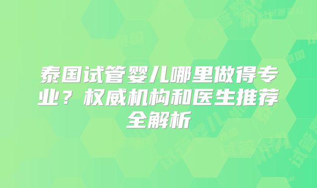 泰国试管婴儿哪里做得专业？权威机构和医生推荐全解析