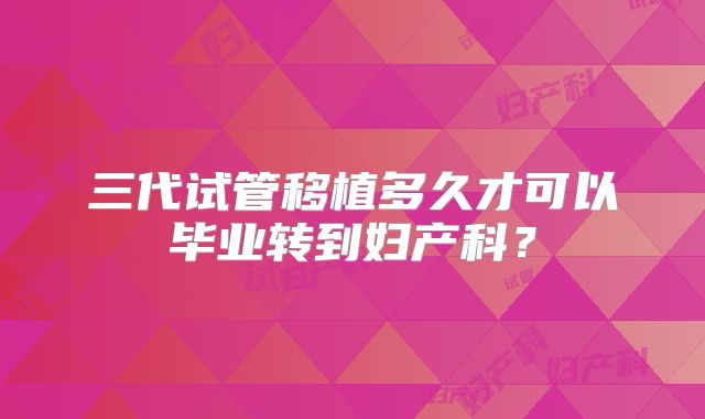 三代试管移植多久才可以毕业转到妇产科？