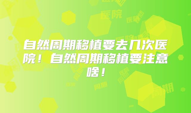 自然周期移植要去几次医院！自然周期移植要注意啥！