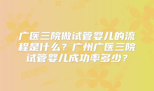 广医三院做试管婴儿的流程是什么？广州广医三院试管婴儿成功率多少？