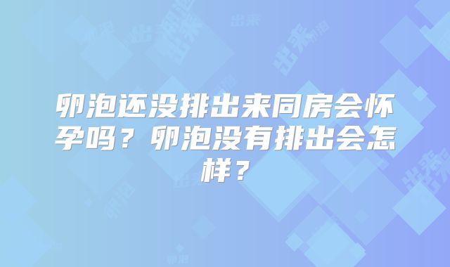 卵泡还没排出来同房会怀孕吗？卵泡没有排出会怎样？