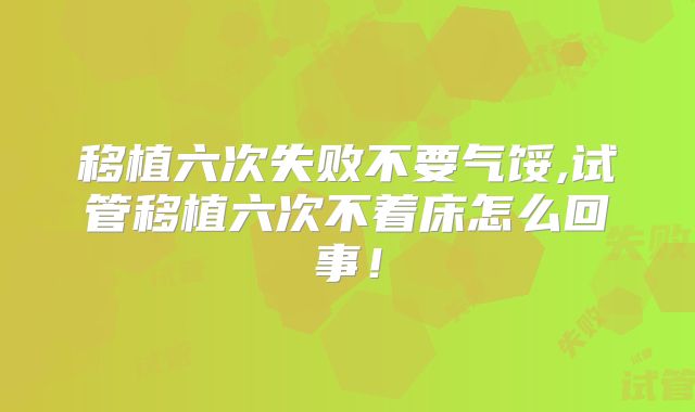 移植六次失败不要气馁,试管移植六次不着床怎么回事！