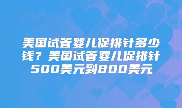美国试管婴儿促排针多少钱？美国试管婴儿促排针500美元到800美元