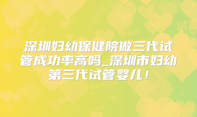 深圳妇幼保健院做三代试管成功率高吗_深圳市妇幼第三代试管婴儿！