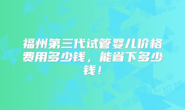 福州第三代试管婴儿价格费用多少钱，能省下多少钱！