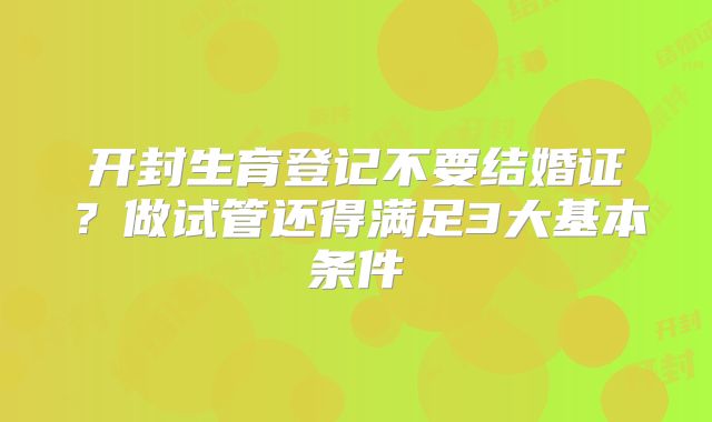 开封生育登记不要结婚证？做试管还得满足3大基本条件