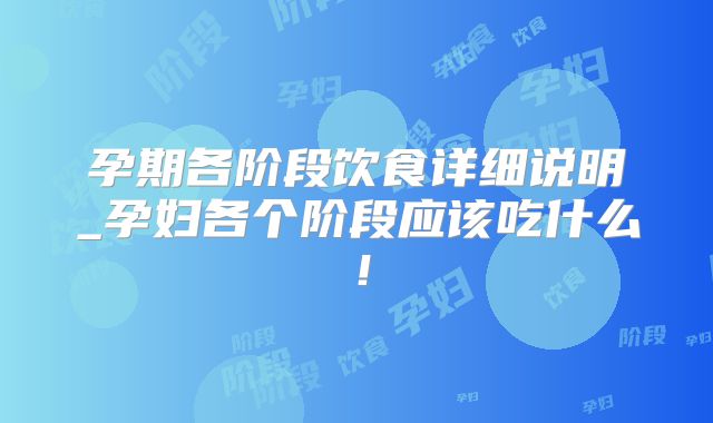 孕期各阶段饮食详细说明_孕妇各个阶段应该吃什么！