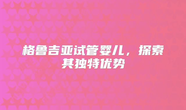 格鲁吉亚试管婴儿,探索其独特优势
