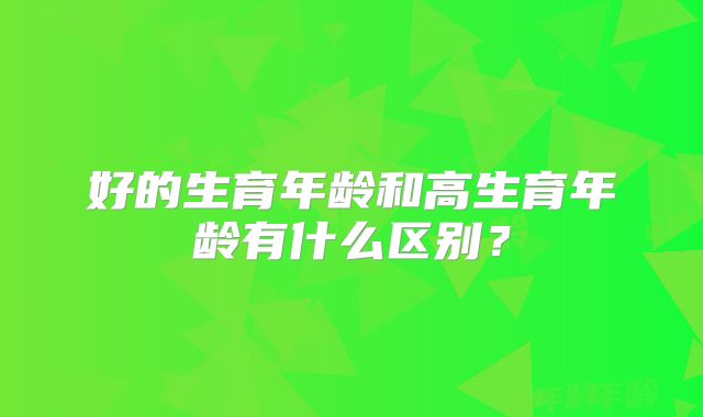 好的生育年龄和高生育年龄有什么区别？