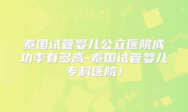 泰国试管婴儿公立医院成功率有多高-泰国试管婴儿专科医院！