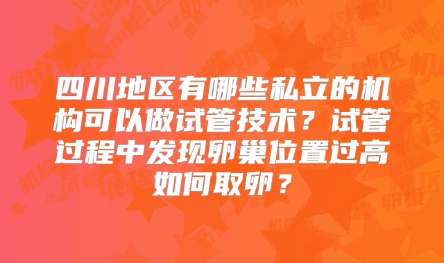 四川地区有哪些私立的机构可以做试管技术？试管过程中发现卵巢位置过高如何取卵？