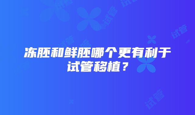 冻胚和鲜胚哪个更有利于试管移植？