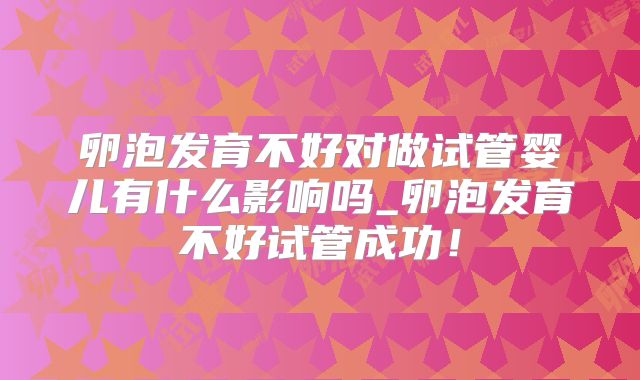 卵泡发育不好对做试管婴儿有什么影响吗_卵泡发育不好试管成功！