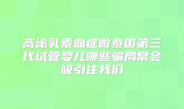 高泌乳素血症做泰国第三代试管婴儿哪些骗局常会吸引住我们