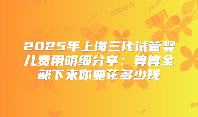 2025年上海三代试管婴儿费用明细分享：算算全部下来你要花多少钱