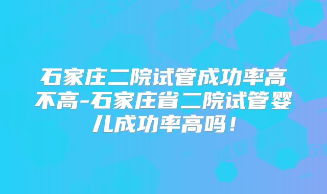 石家庄二院试管成功率高不高-石家庄省二院试管婴儿成功率高吗!