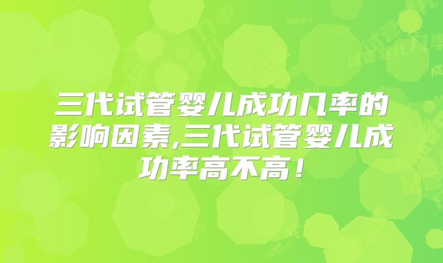 三代试管婴儿成功几率的影响因素,三代试管婴儿成功率高不高！