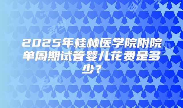 2025年桂林医学院附院单周期试管婴儿花费是多少?