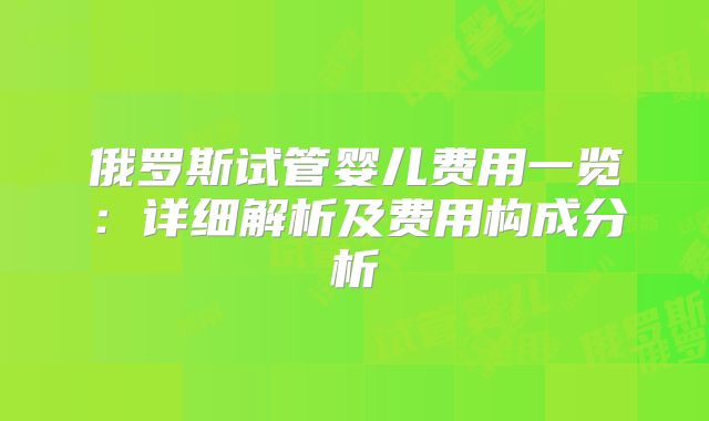 俄罗斯试管婴儿费用一览：详细解析及费用构成分析