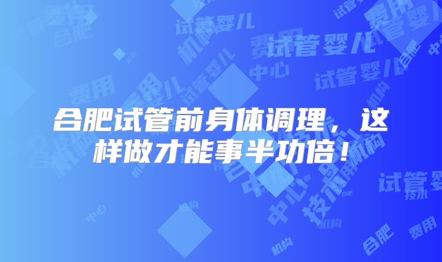 合肥试管前身体调理，这样做才能事半功倍！