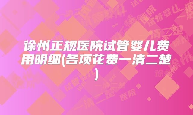 徐州正规医院试管婴儿费用明细(各项花费一清二楚)