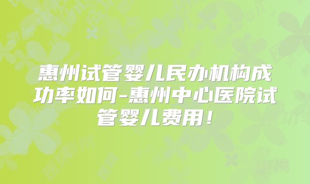 惠州试管婴儿民办机构成功率如何-惠州中心医院试管婴儿费用！