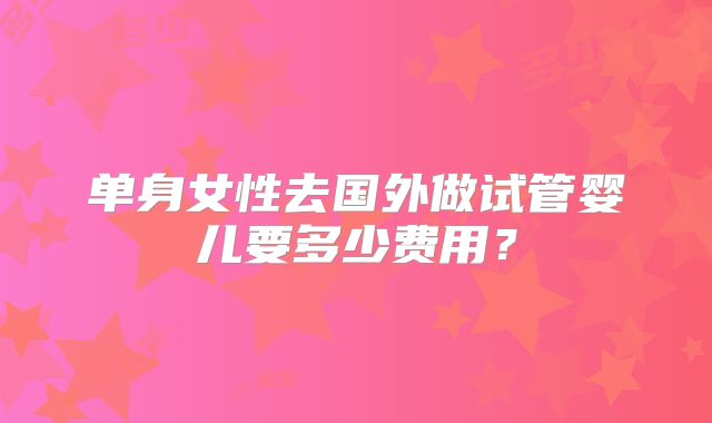 单身女性去国外做试管婴儿要多少费用？