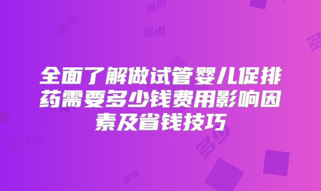 全面了解做试管婴儿促排药需要多少钱费用影响因素及省钱技巧
