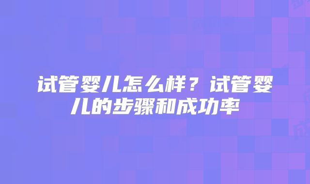 试管婴儿怎么样？试管婴儿的步骤和成功率