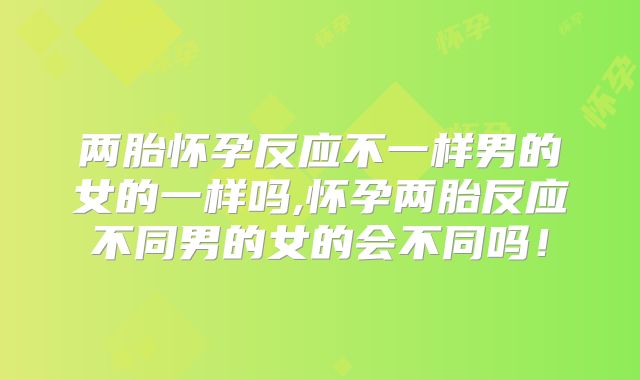 两胎怀孕反应不一样男的女的一样吗,怀孕两胎反应不同男的女的会不同吗！