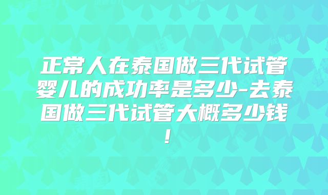 正常人在泰国做三代试管婴儿的成功率是多少-去泰国做三代试管大概多少钱！