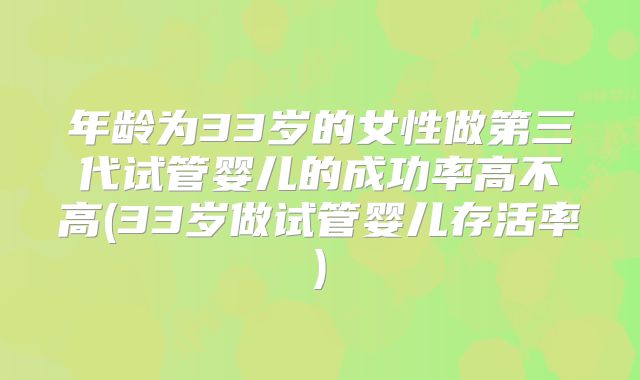 年龄为33岁的女性做第三代试管婴儿的成功率高不高(33岁做试管婴儿存活率)