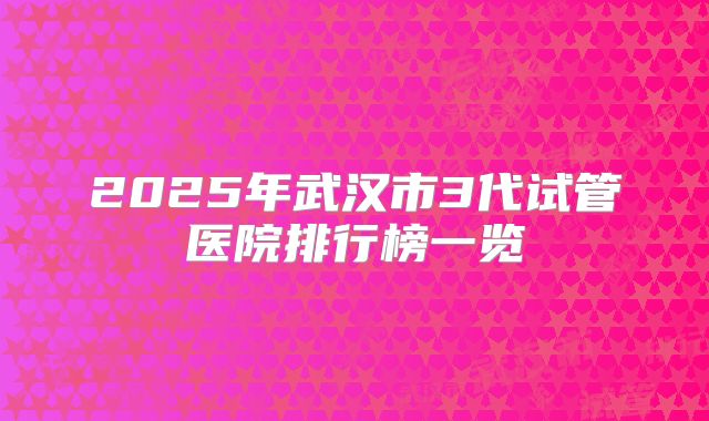 2025年武汉市3代试管医院排行榜一览